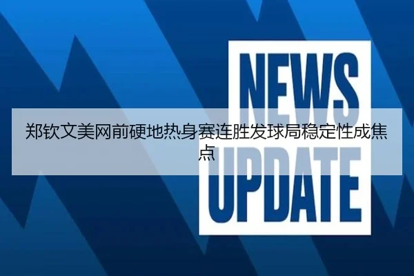 郑钦文美网前硬地热身赛连胜发球局稳定性成焦点（BOYESPORTS）