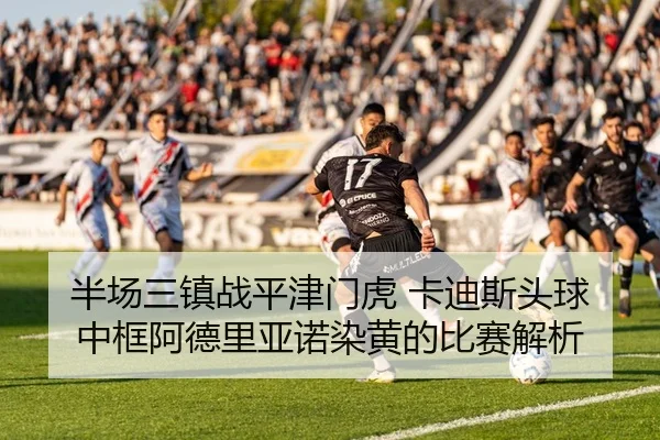半场三镇战平津门虎 卡迪斯头球中框阿德里亚诺染黄的比赛解析（BOYESPORTS）