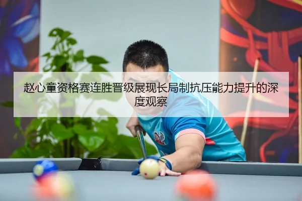 赵心童资格赛连胜晋级展现长局制抗压能力提升的深度观察（BOYESPORTS）