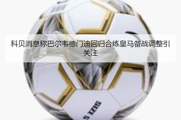 科贝消息称巴尔韦德门迪回归合练皇马备战调整引关注（BOYESPORTS）