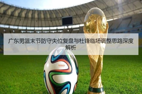 广东男篮末节防守失位复盘与杜锋临场调整思路深度解析（BOYESPORTS）